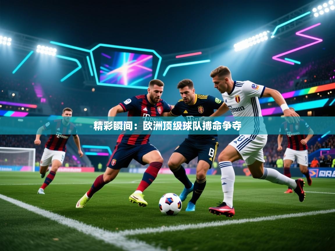 开云体育修改登录密码-精彩瞬间:欧洲顶级球队搏命争夺  第3张
