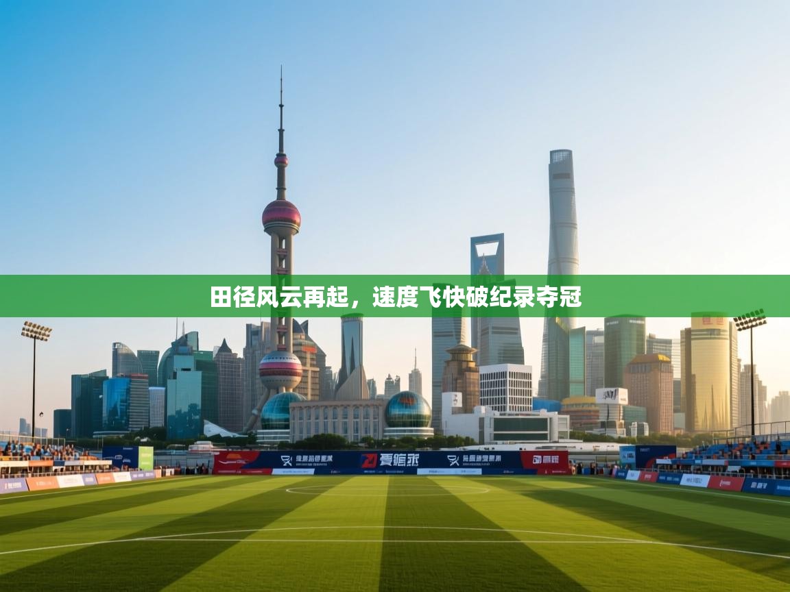 开云体育视频直播低延迟-田径风云再起,速度飞快破纪录夺冠  第2张