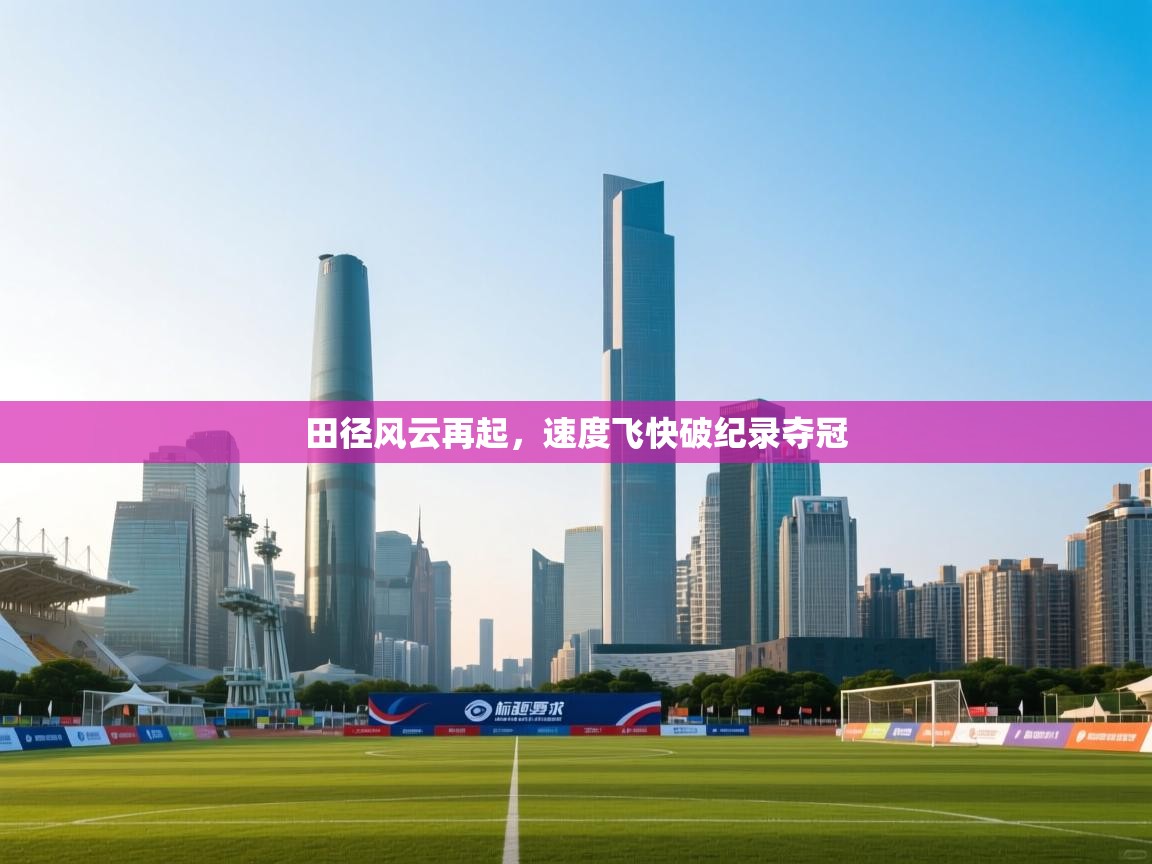 开云体育视频直播低延迟-田径风云再起,速度飞快破纪录夺冠  第3张