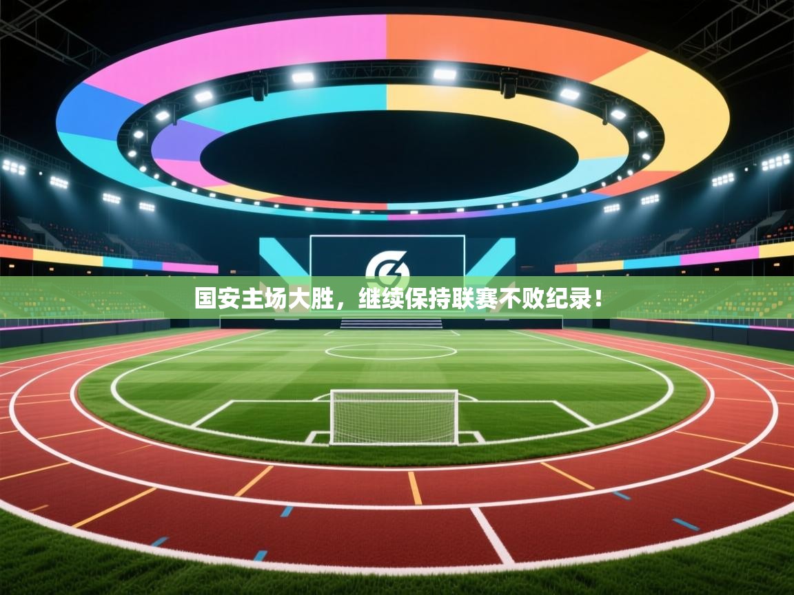 开云下载-国安主场大胜，继续保持联赛不败纪录！