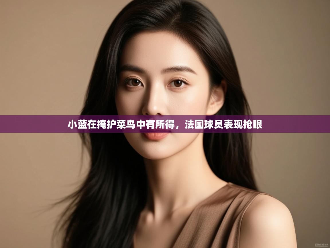 开云体育视频直播低延迟-小蓝在掩护菜鸟中有所得，法国球员表现抢眼  第1张