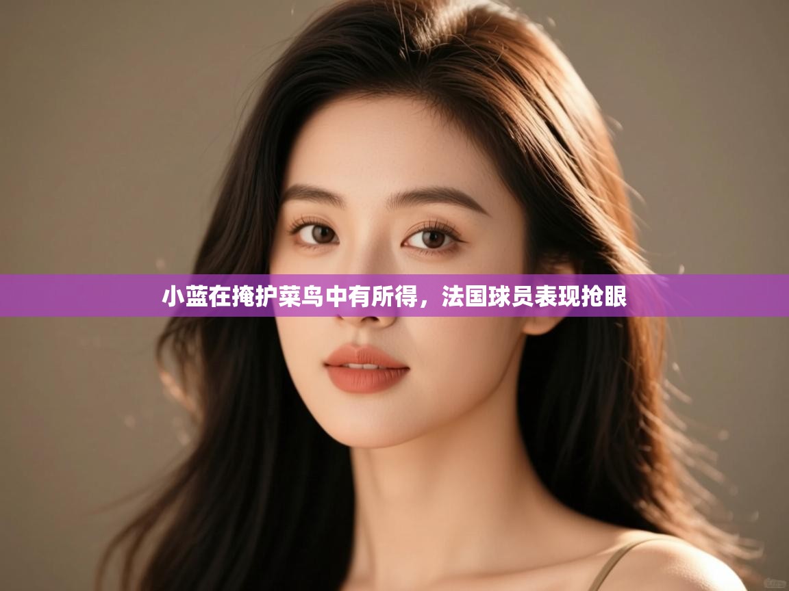 开云体育视频直播低延迟-小蓝在掩护菜鸟中有所得，法国球员表现抢眼  第4张