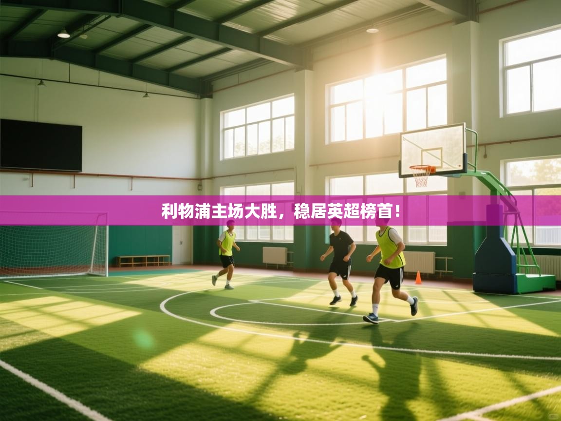 开云体育在线观看-利物浦主场大胜，稳居英超榜首！  第1张