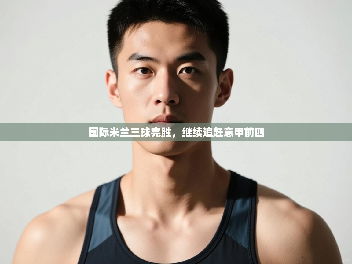 开云体育app下载入口-国际米兰三球完胜,继续追赶意甲前四 第1张