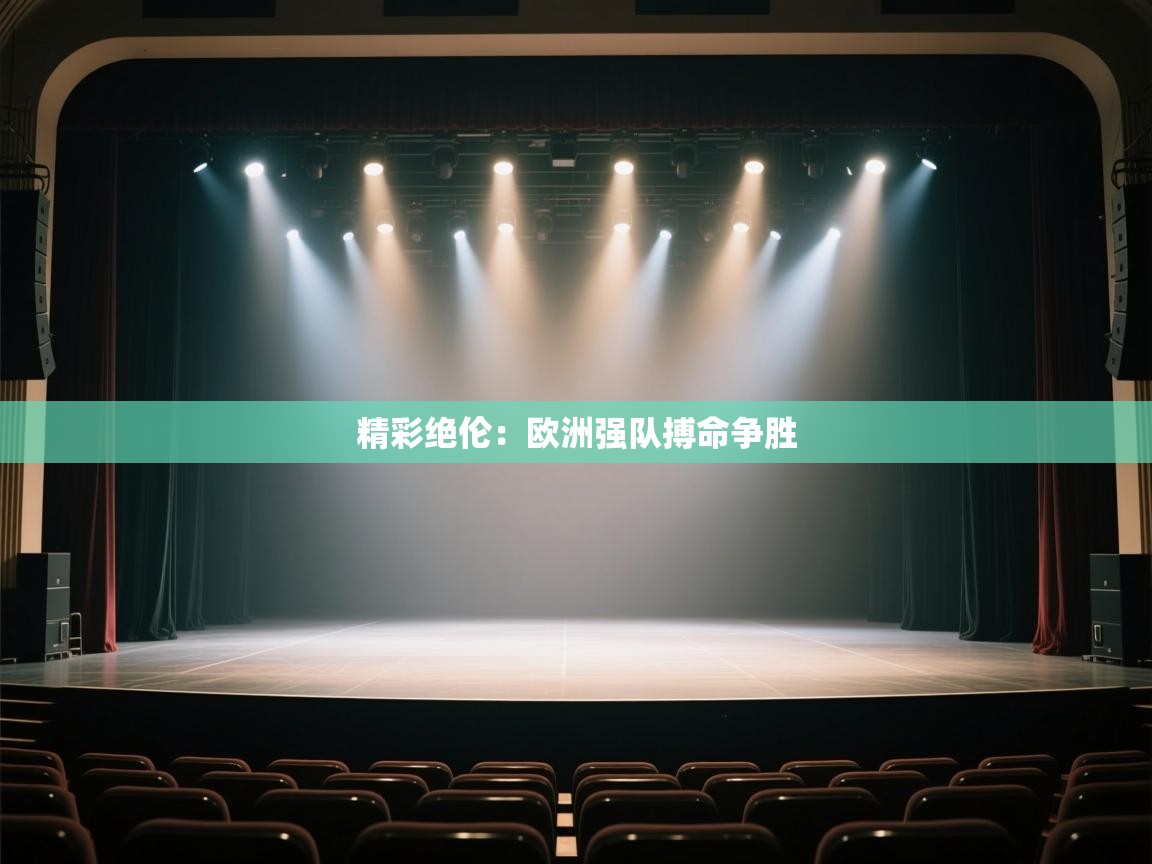 开云体育入口下载-精彩绝伦：欧洲强队搏命争胜