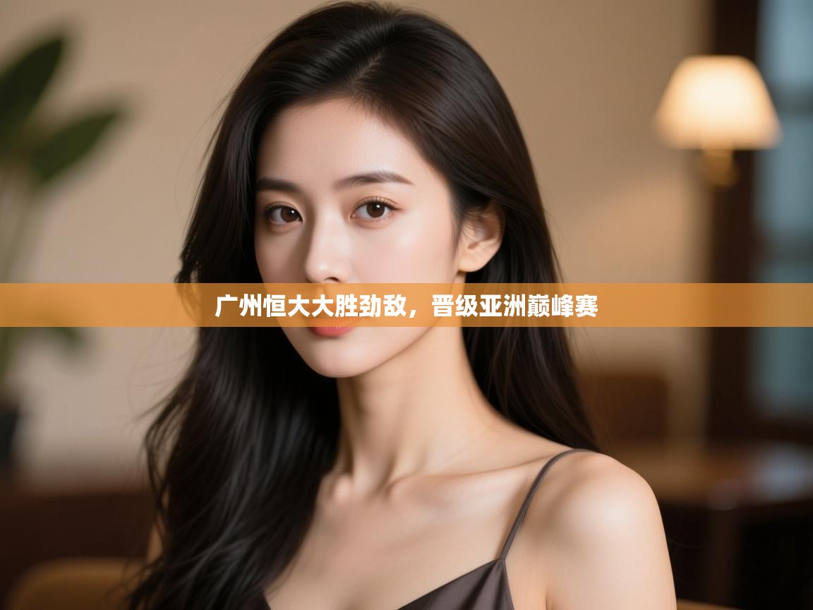 开运体育登录入口-广州恒大大胜劲敌，晋级亚洲巅峰赛