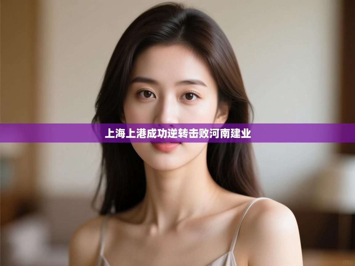 开云·体育app中国官方网站-上海上港成功逆转击败河南建业 第1张