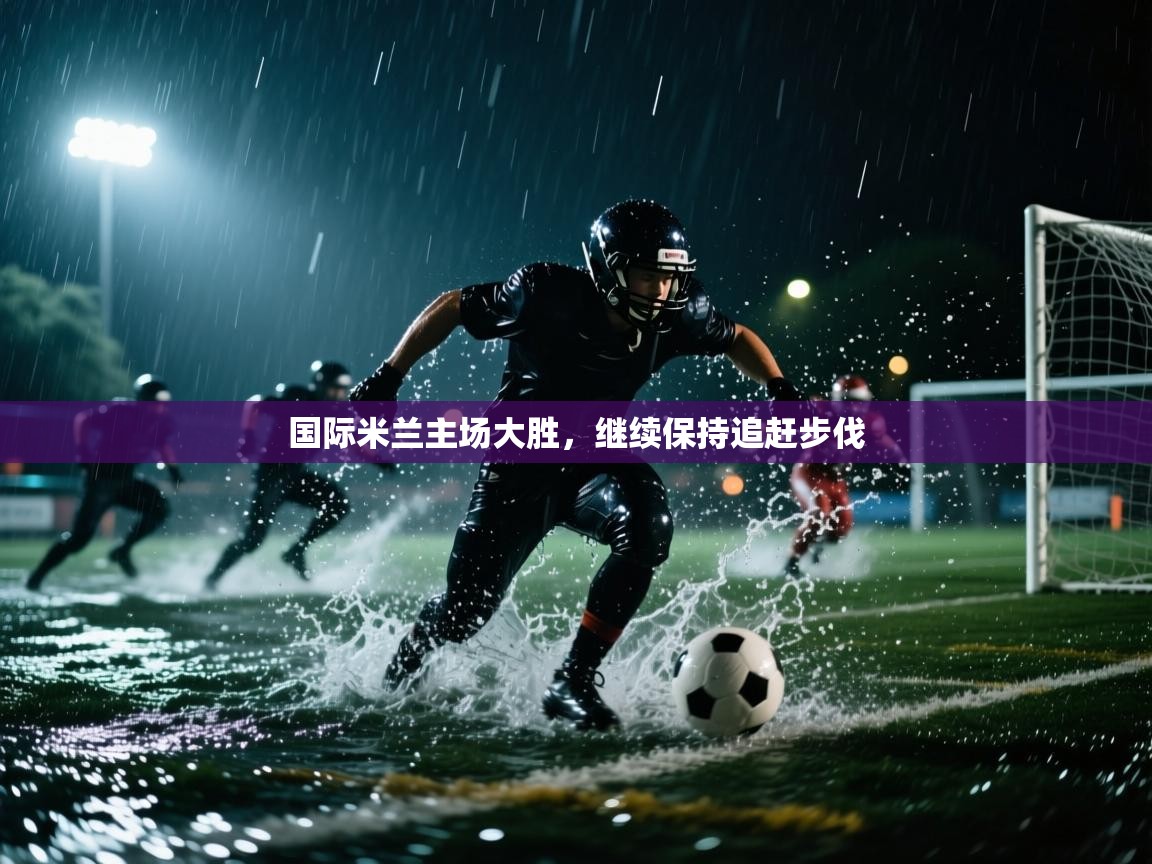 开云入口-国际米兰主场大胜,继续保持追赶步伐 第2张