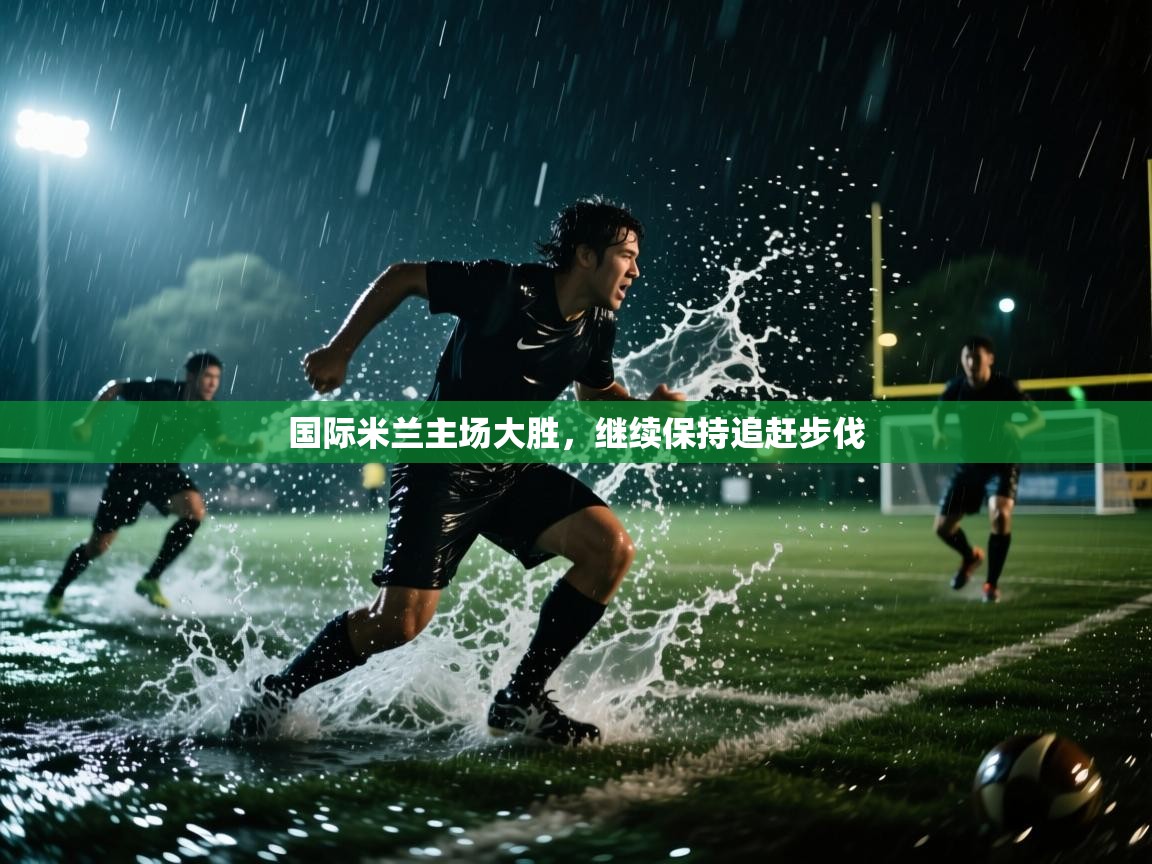 开云入口-国际米兰主场大胜,继续保持追赶步伐 第1张