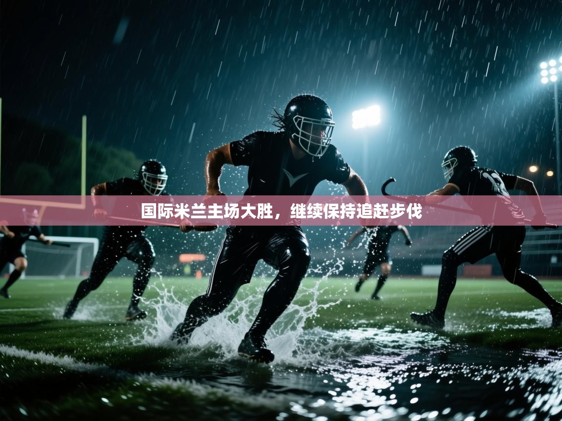 开云入口-国际米兰主场大胜,继续保持追赶步伐 第3张