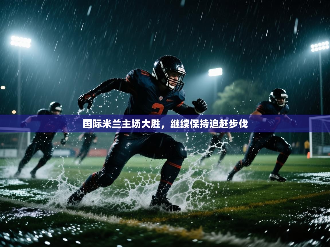 开云入口-国际米兰主场大胜,继续保持追赶步伐 第4张