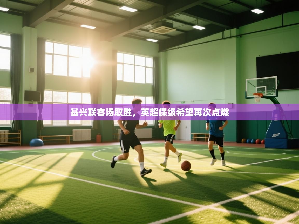 开云体育入口网址-基兴联客场取胜,英超保级希望再次点燃