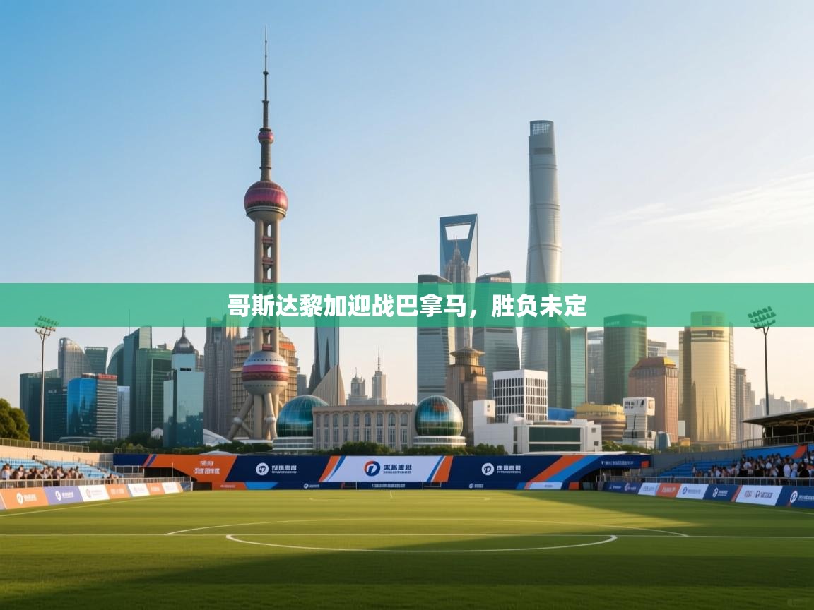 开云体育在线网址-哥斯达黎加迎战巴拿马，胜负未定