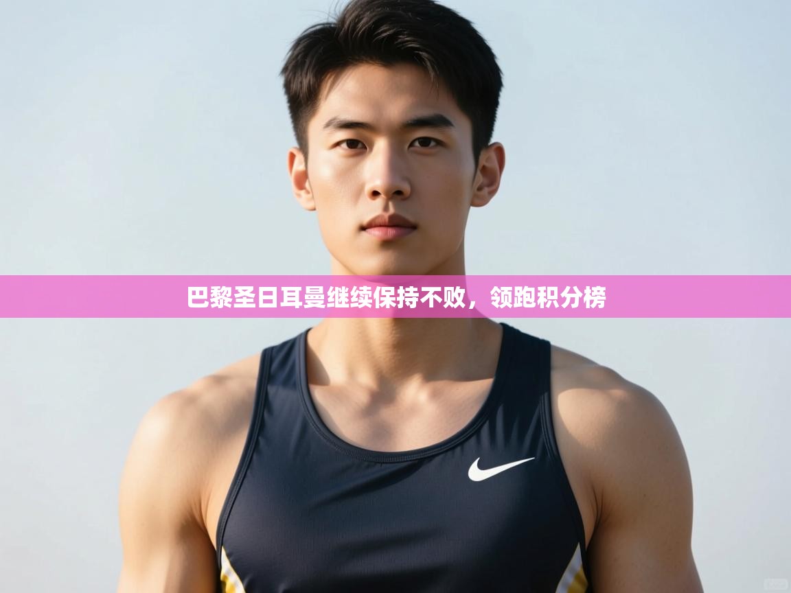 开云体育app评价-巴黎圣日耳曼继续保持不败，领跑积分榜  第2张