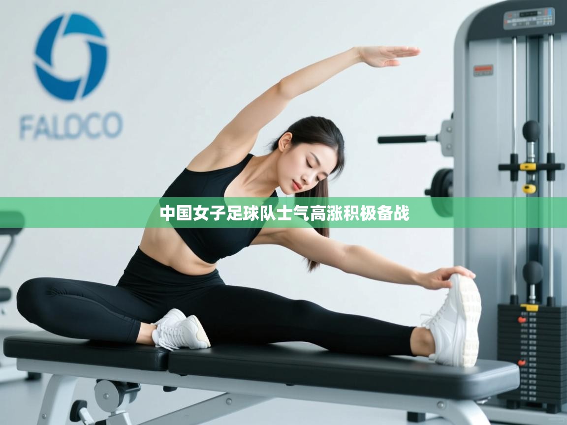 开云体育多语言中文版-中国女子足球队士气高涨积极备战
