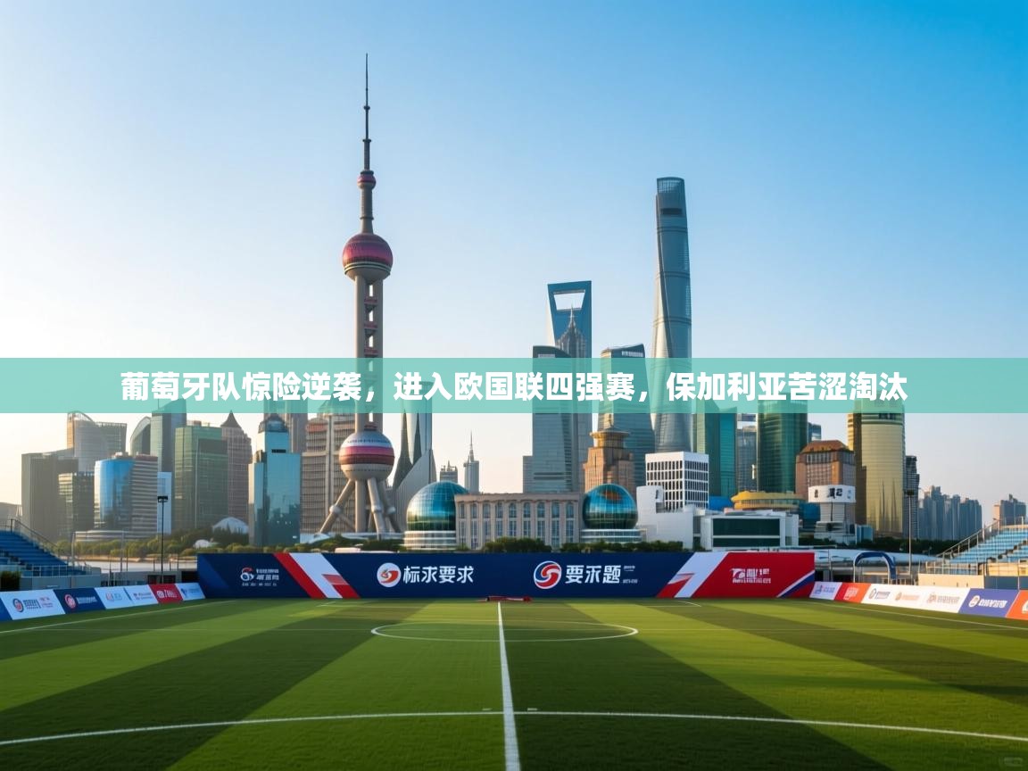 开云体育直播-葡萄牙队惊险逆袭，进入欧国联四强赛，保加利亚苦涩淘汰