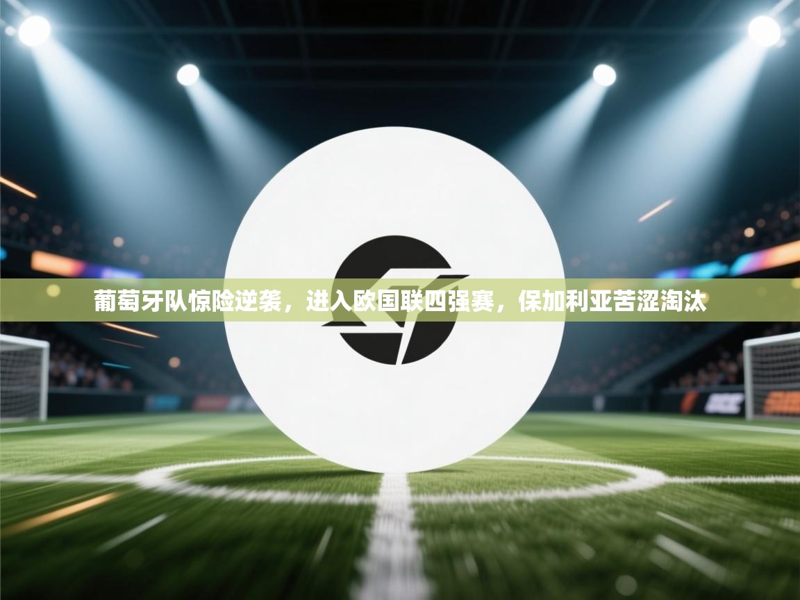 开云体育直播-葡萄牙队惊险逆袭，进入欧国联四强赛，保加利亚苦涩淘汰  第2张