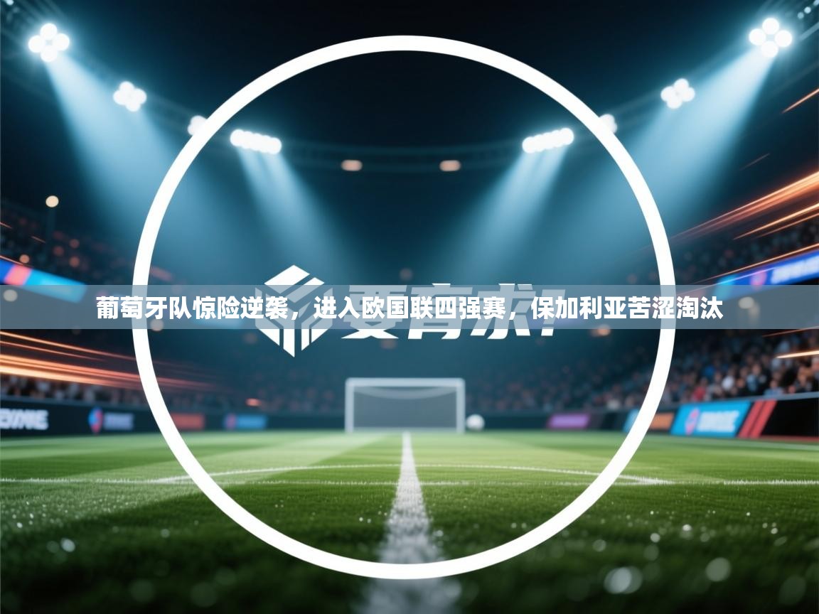 开云体育直播-葡萄牙队惊险逆袭，进入欧国联四强赛，保加利亚苦涩淘汰  第4张