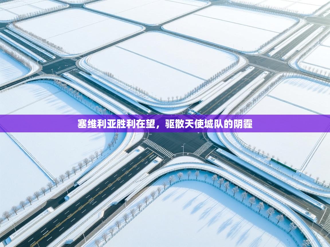 开云体育app投诉-塞维利亚胜利在望，驱散天使城队的阴霾