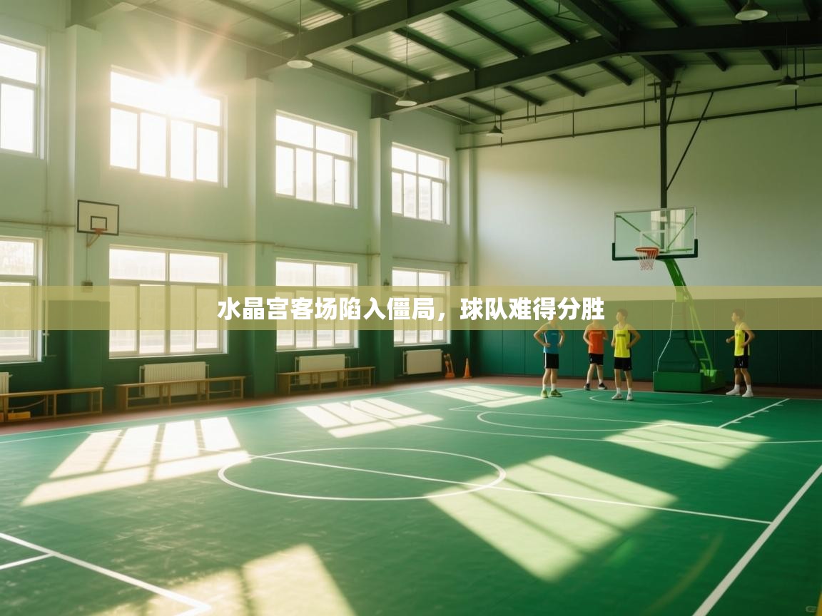 开云体育app官网-水晶宫客场陷入僵局，球队难得分胜