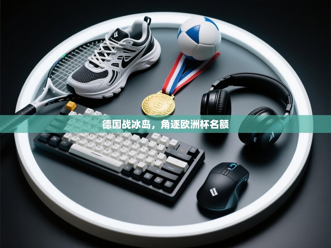 kaiyun体育入口-德国战冰岛,角逐欧洲杯名额 第2张