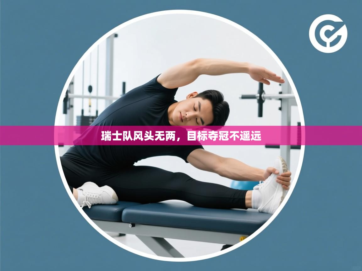 开云赛事直播-瑞士队风头无两，目标夺冠不遥远  第4张