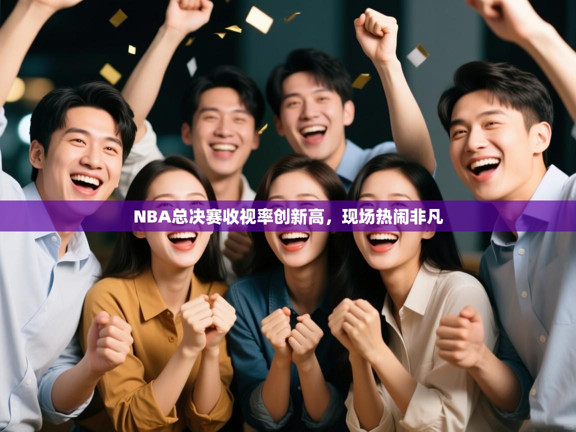 开云体育推送通知设置-NBA总决赛收视率创新高，现场热闹非凡  第2张