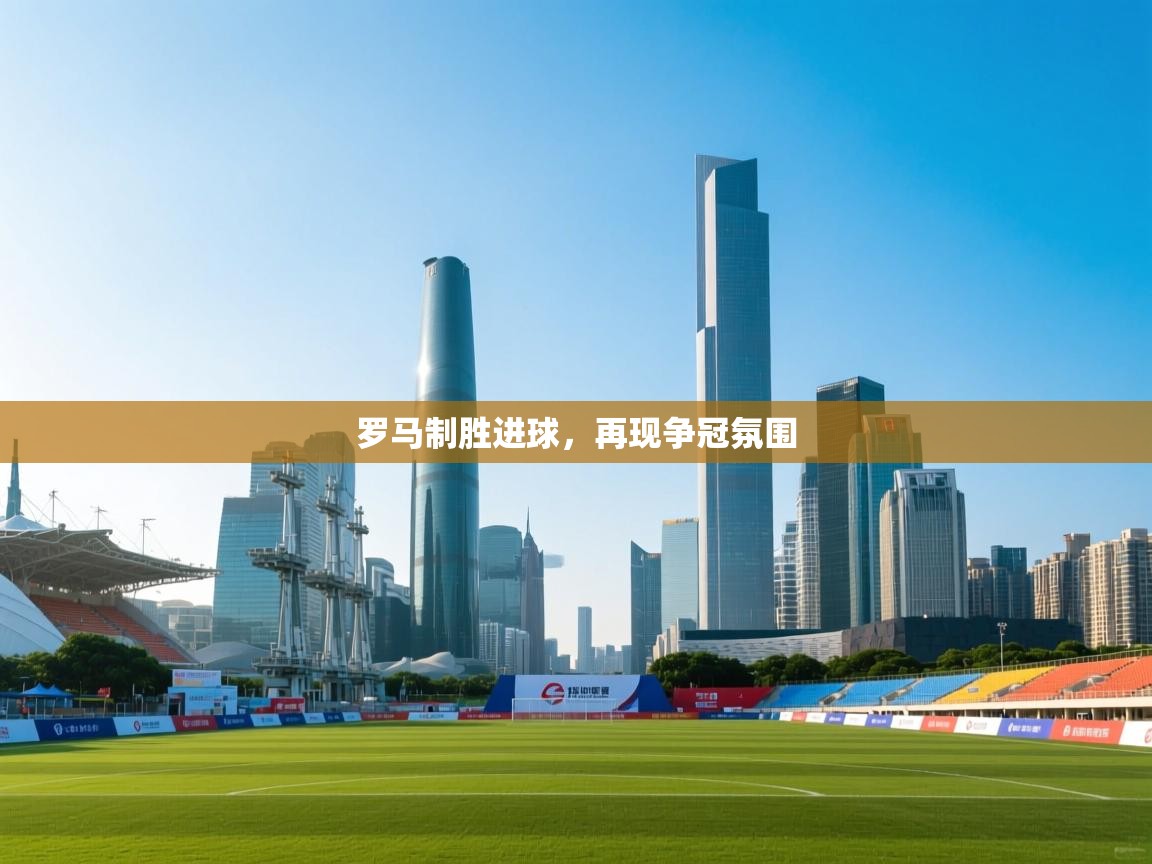 开云数据-罗马制胜进球，再现争冠氛围