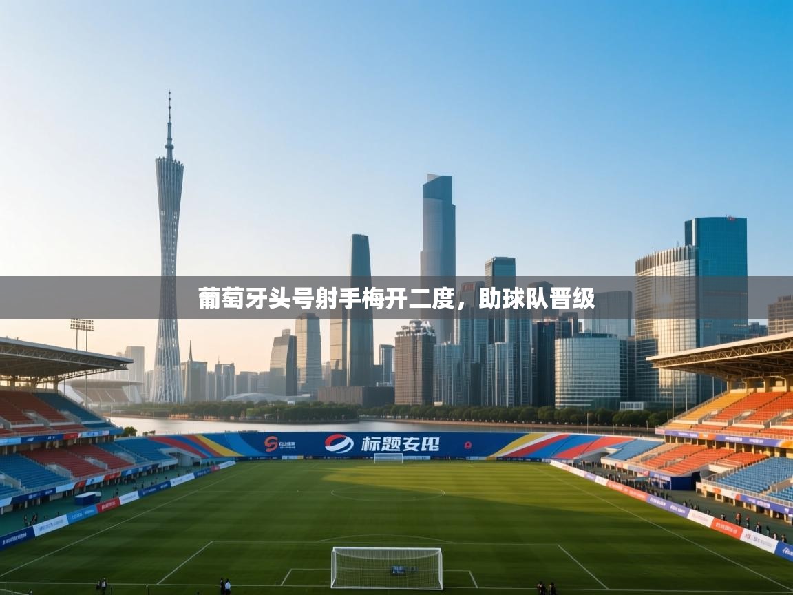 开云体育登录入口-葡萄牙头号射手梅开二度，助球队晋级