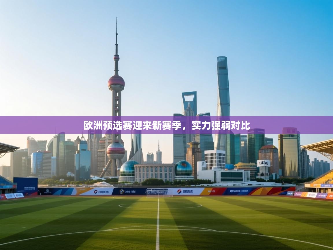 kaiyun体育入口-欧洲预选赛迎来新赛季，实力强弱对比
