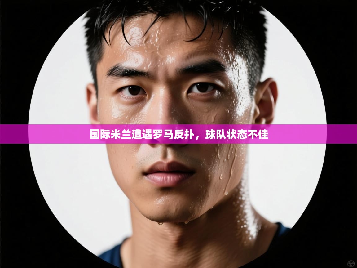 开云官网-国际米兰遭遇罗马反扑，球队状态不佳