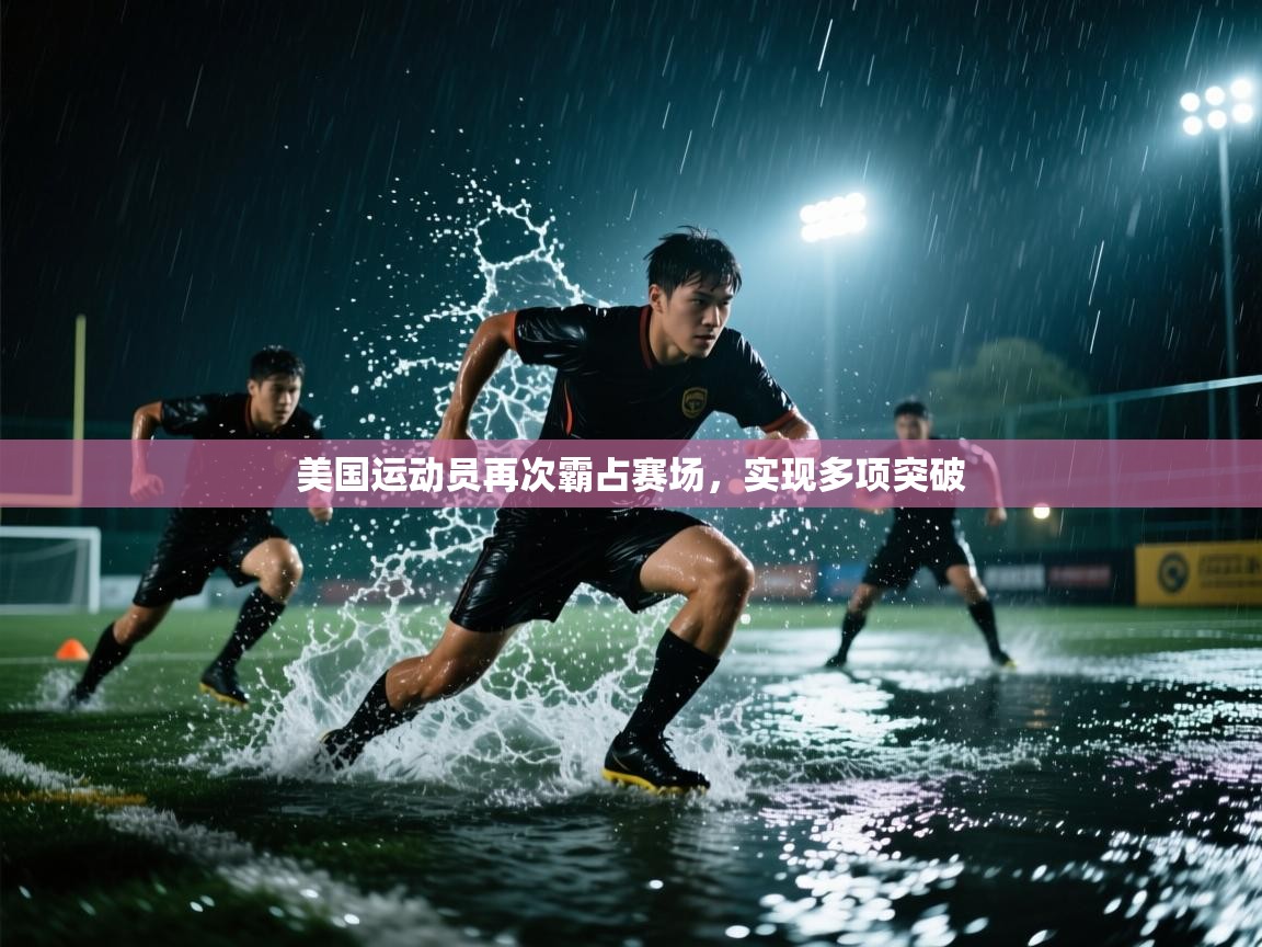 开云直播-美国运动员再次霸占赛场，实现多项突破