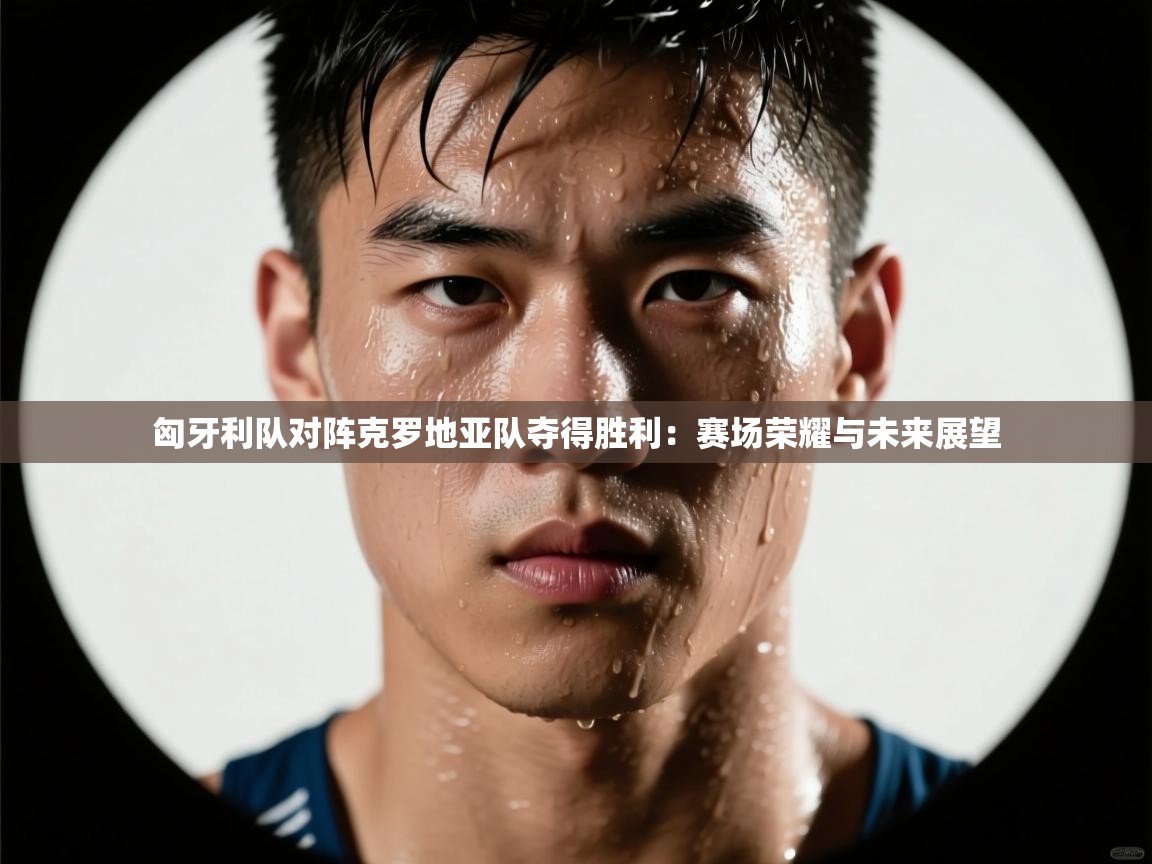 开云体育推送通知设置-匈牙利队对阵克罗地亚队夺得胜利：赛场荣耀与未来展望