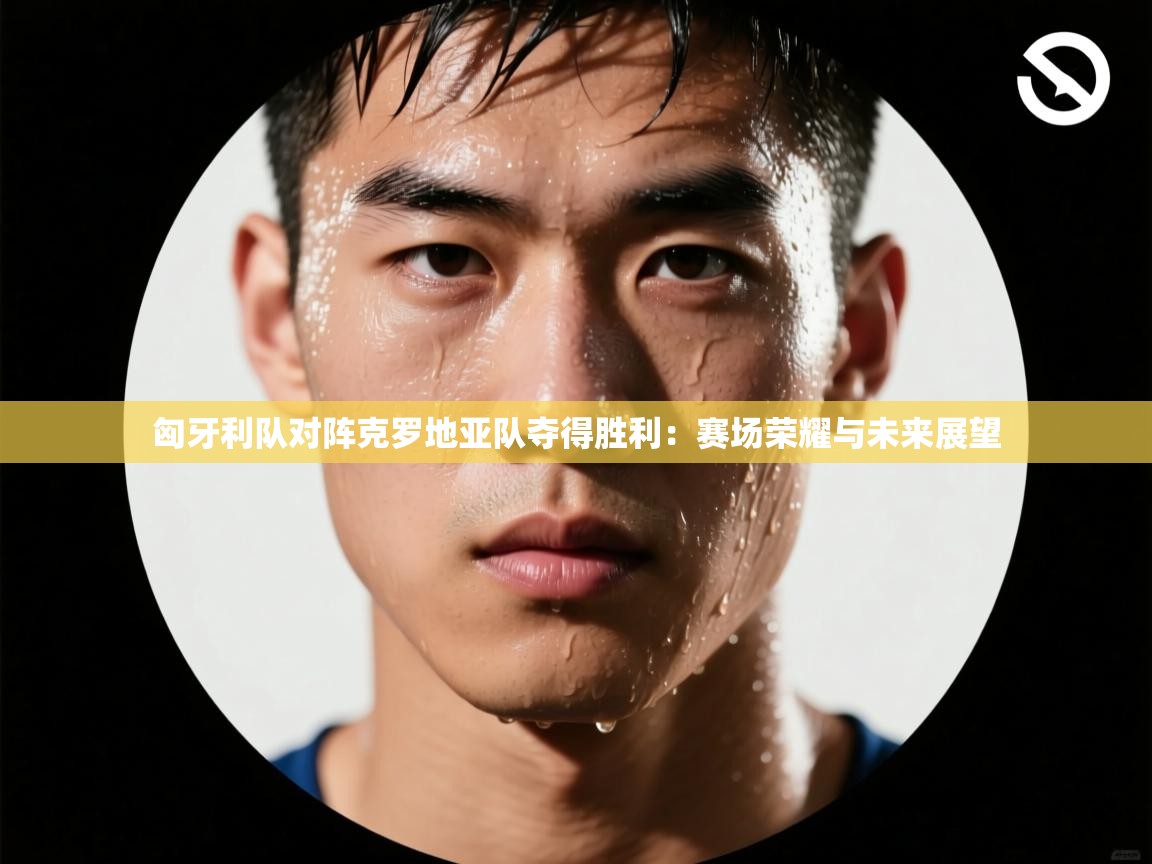 开云体育推送通知设置-匈牙利队对阵克罗地亚队夺得胜利:赛场荣耀与未来展望 第3张