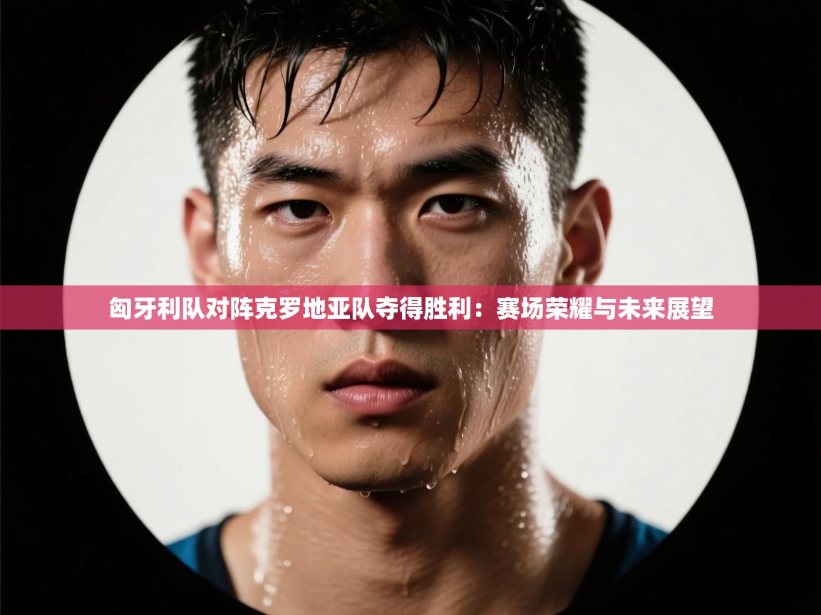 开云体育推送通知设置-匈牙利队对阵克罗地亚队夺得胜利:赛场荣耀与未来展望 第4张