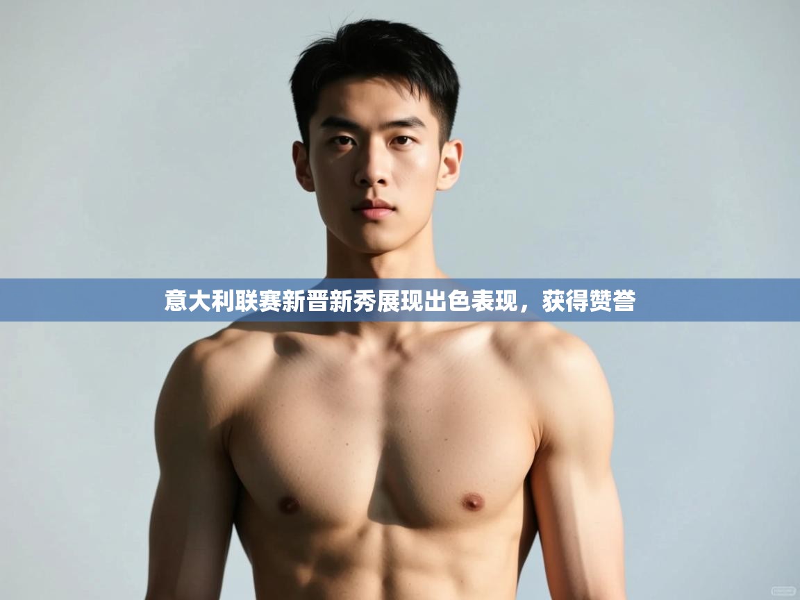 云开体育app官网入口-意大利联赛新晋新秀展现出色表现，获得赞誉  第2张