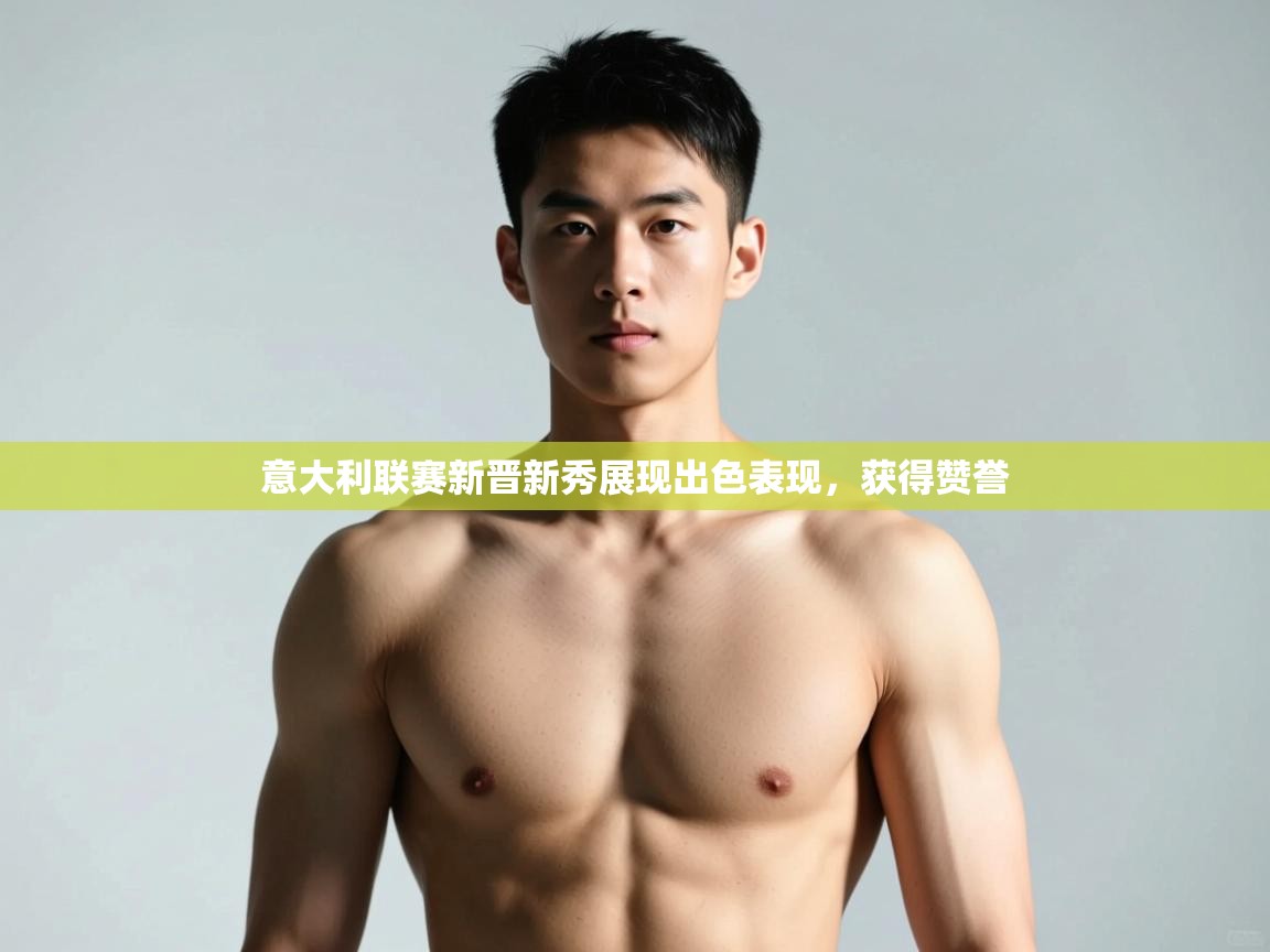 云开体育app官网入口-意大利联赛新晋新秀展现出色表现，获得赞誉  第4张